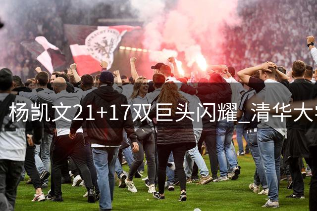 杨凯文21+17双巨头闪耀 清华大学力克早稻田锁定A组头名